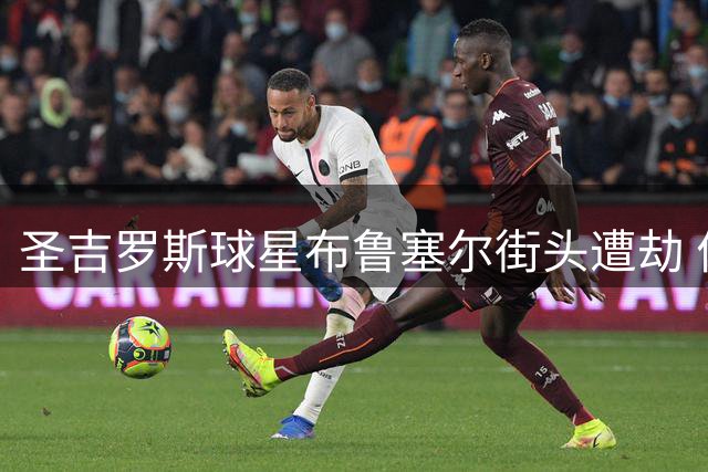 圣吉罗斯球星布鲁塞尔街头遭劫 价值万元名表被抢