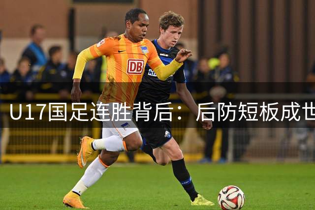 U17国足连胜背后：后防短板成世界杯征程最大隐患